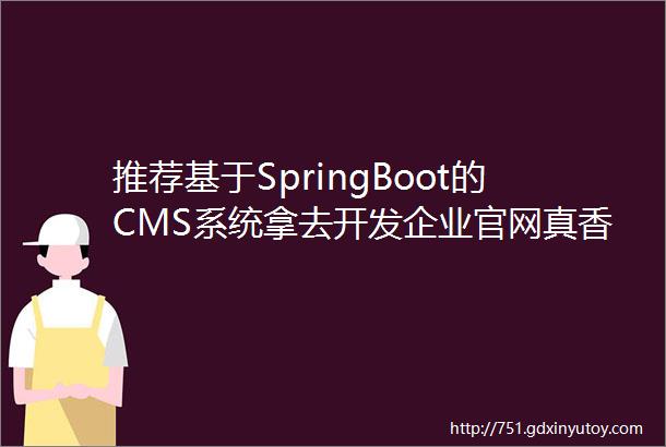 推荐基于SpringBoot的CMS系统拿去开发企业官网真香