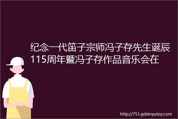 纪念一代笛子宗师冯子存先生诞辰115周年暨冯子存作品音乐会在北京成功举办