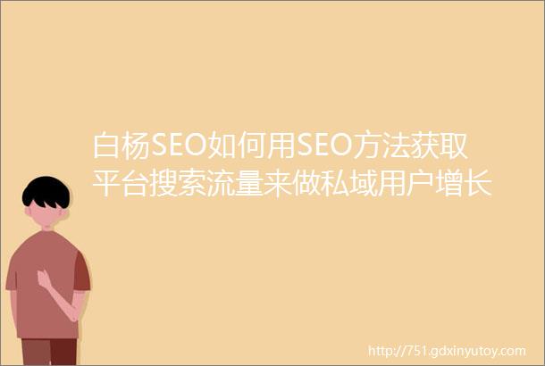 白杨SEO如何用SEO方法获取平台搜索流量来做私域用户增长